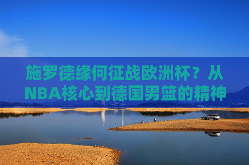 施罗德缘何征战欧洲杯?从NBA核心到德国男篮的精神旗帜,施罗德征战欧洲杯,从NBA核心到德国男篮精神领袖的蜕变