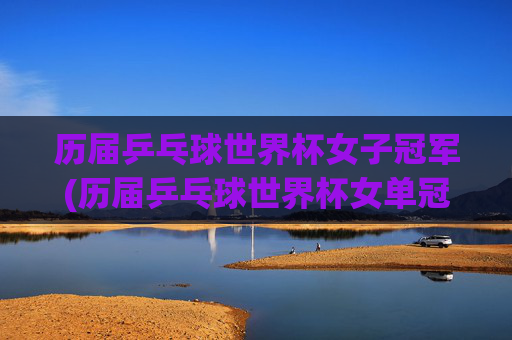 历届乒乓球世界杯女子冠军(历届乒乓球世界杯女单冠军一览表)