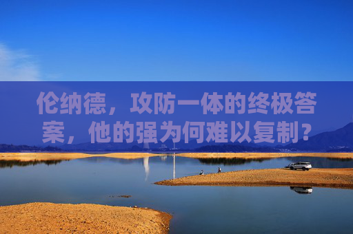 伦纳德，攻防一体的终极答案，他的强为何难以复制？伦纳德，攻防一体的终极答案，其强大何以难以复制？