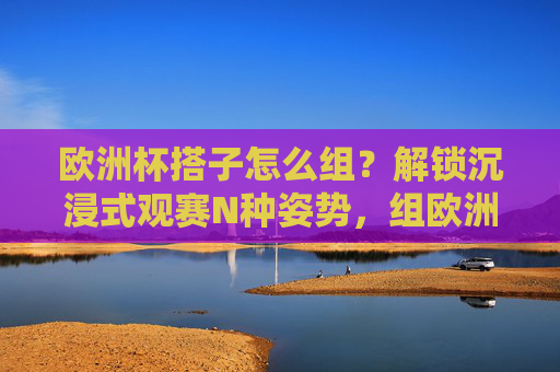 欧洲杯搭子怎么组？解锁沉浸式观赛N种姿势，组欧洲杯搭子，解锁沉浸式观赛N种姿势