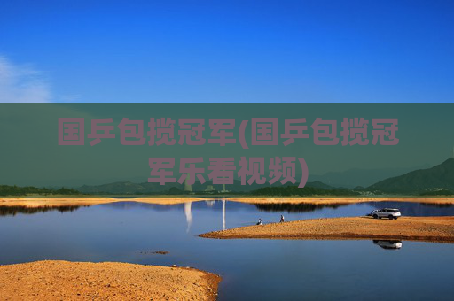 国乒包揽冠军(国乒包揽冠军乐看视频)