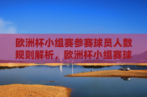 欧洲杯小组赛参赛球员人数规则解析,欧洲杯小组赛球员人数规则解析