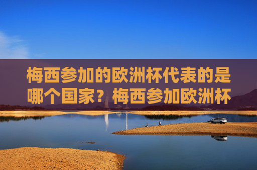 梅西参加的欧洲杯代表的是哪个国家?梅西参加欧洲杯代表哪个国家?