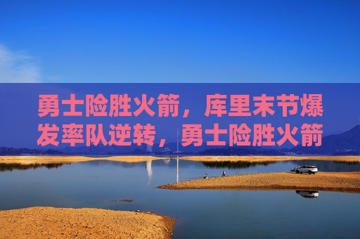 勇士险胜火箭,库里末节爆发率队逆转,勇士险胜火箭,库里末节爆发逆转