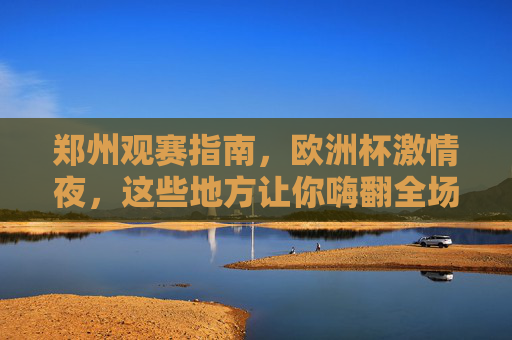 郑州观赛指南，欧洲杯激情夜，这些地方让你嗨翻全场！郑州观赛指南，欧洲杯激情夜，嗨翻全场！