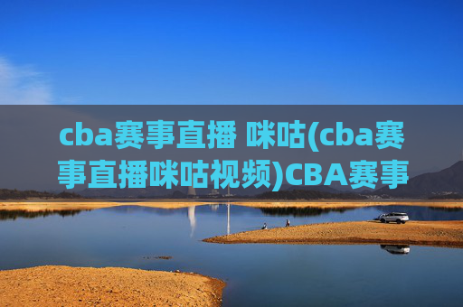 cba赛事直播 咪咕(cba赛事直播咪咕视频)CBA赛事直播咪咕视频