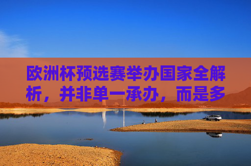欧洲杯预选赛举办国家全解析,并非单一承办,而是多国主场联动,欧洲杯预选赛多国主场联动承办全解析