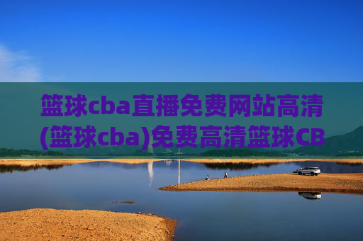 篮球cba直播免费网站高清(篮球cba)免费高清篮球CBA直播网站