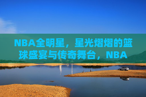 NBA全明星，星光熠熠的篮球盛宴与传奇舞台，NBA全明星，星光熠熠的传奇盛宴