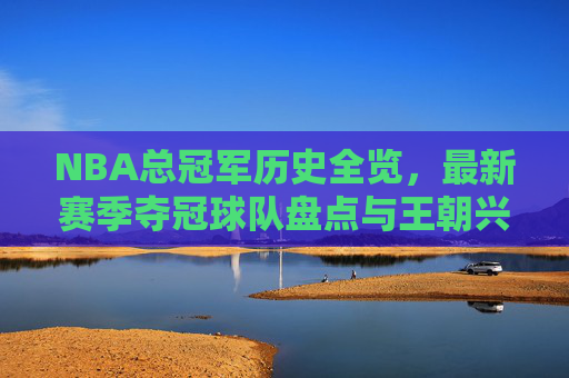 NBA总冠军历史全览,最新赛季夺冠球队盘点与王朝兴衰启示,NBA总冠军历史全览,最新赛季夺冠盘点与王朝兴衰启示