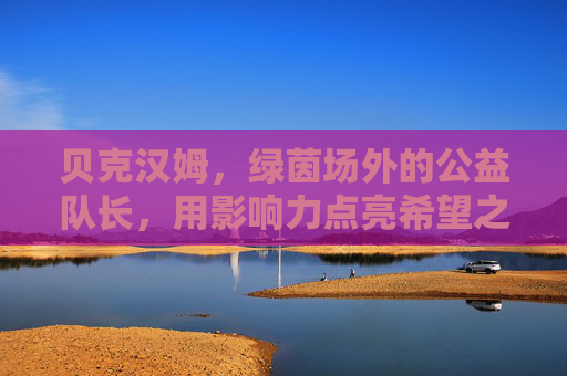 贝克汉姆，绿茵场外的公益队长，用影响力点亮希望之光，贝克汉姆，公益队长，以影响力点亮希望之光