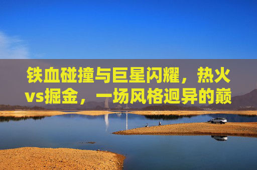 铁血碰撞与巨星闪耀,热火vs掘金,一场风格迥异的巅峰对决,铁血碰撞巨星闪耀,热火vs掘金巅峰对决
