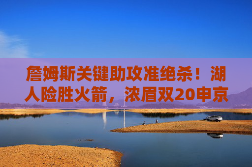 詹姆斯关键助攻准绝杀!湖人险胜火箭,浓眉双20申京空砍,詹姆斯关键助攻准绝杀!浓眉双20湖人险胜火箭
