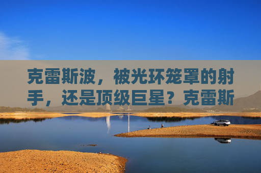 克雷斯波,被光环笼罩的射手,还是顶级巨星?克雷斯波,光环射手还是顶级巨星?
