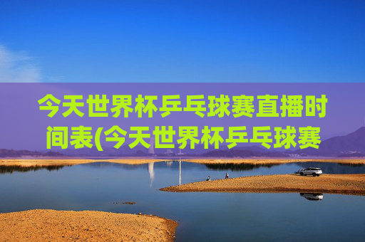 今天世界杯乒乓球赛直播时间表(今天世界杯乒乓球赛直播时间表格)