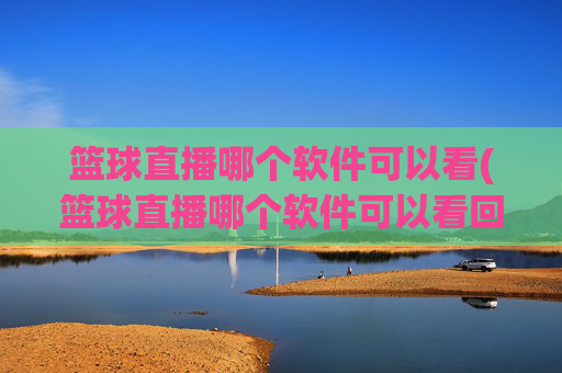篮球直播哪个软件可以看(篮球直播哪个软件可以看回放)篮球直播哪个软件可以看及回放