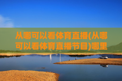从哪可以看体育直播(从哪可以看体育直播节目)哪里可以看体育直播