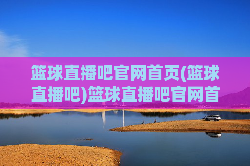 篮球直播吧官网首页(篮球直播吧)篮球直播吧官网首页