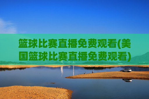 篮球比赛直播免费观看(美国篮球比赛直播免费观看)