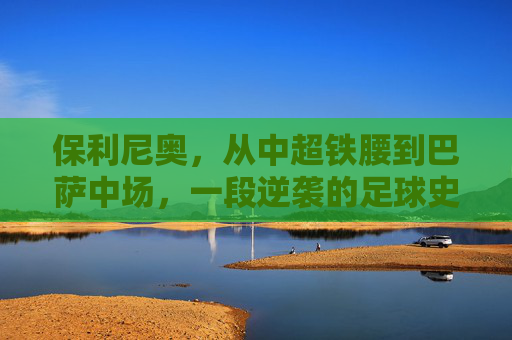 保利尼奥,从中超铁腰到巴萨中场,一段逆袭的足球史诗,保利尼奥,从中超铁腰到巴萨中场的逆袭史诗