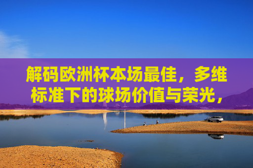 解码欧洲杯本场最佳,多维标准下的球场价值与荣光,解码欧洲杯本场最佳,多维标准下的球场价值与荣光