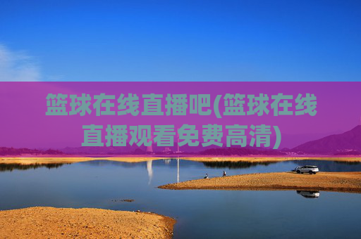 篮球在线直播吧(篮球在线直播观看免费高清)