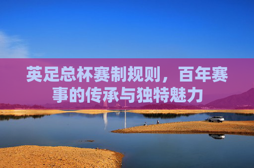 英足总杯赛制规则,百年赛事的传承与独特魅力
