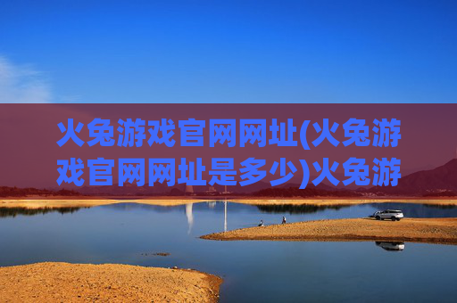 火兔游戏官网网址(火兔游戏官网网址是多少)火兔游戏官网网址