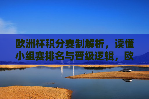 欧洲杯积分赛制解析,读懂小组赛排名与晋级逻辑,欧洲杯积分赛制,小组赛排名与晋级逻辑