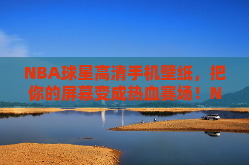 NBA球星高清手机壁纸,把你的屏幕变成热血赛场!NBA球星高清壁纸,把你的屏幕变成热血赛场!