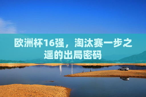 欧洲杯16强,淘汰赛一步之遥的出局密码