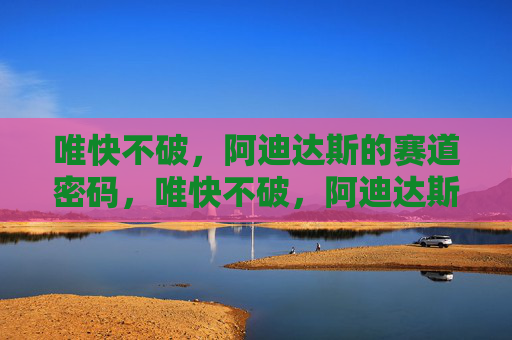 唯快不破,阿迪达斯的赛道密码,唯快不破,阿迪达斯的赛道密码