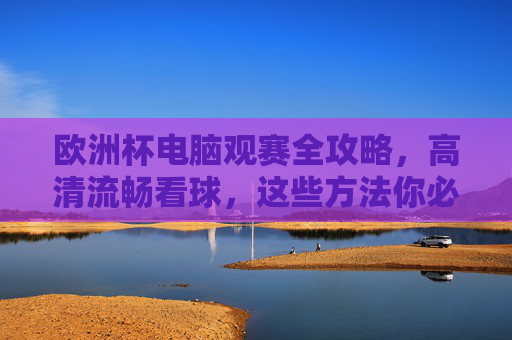 欧洲杯电脑观赛全攻略,高清流畅看球,这些方法你必须知道!欧洲杯电脑观赛全攻略,高清流畅看球必知方法
