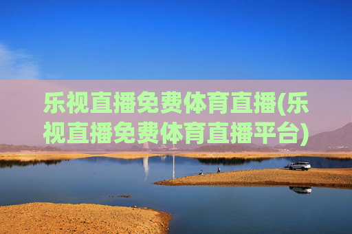 乐视直播免费体育直播(乐视直播免费体育直播平台)(1)乐视直播免费体育直播平台