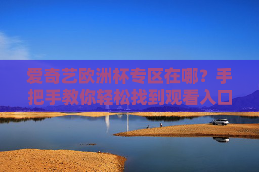 爱奇艺欧洲杯专区在哪?手把手教你轻松找到观看入口,爱奇艺欧洲杯专区观看入口,手把手教你轻松找到