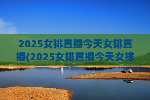 2025女排直播今天女排直播(2025女排直播今天女排直播在哪看)