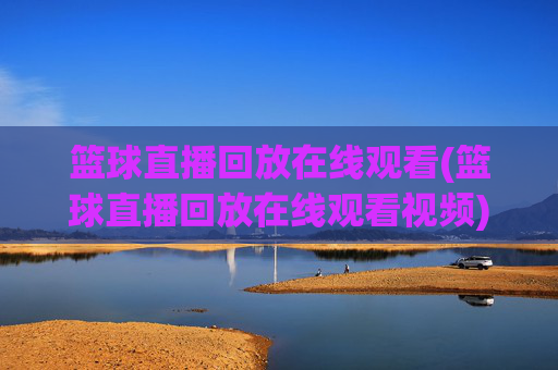 篮球直播回放在线观看(篮球直播回放在线观看视频)