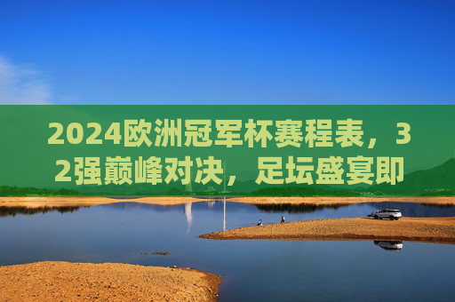 2024欧洲冠军杯赛程表,32强巅峰对决,足坛盛宴即将启幕,2024欧洲冠军杯赛程表,32强巅峰对决,足坛盛宴启幕