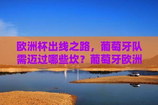 欧洲杯出线之路，葡萄牙队需迈过哪些坎？葡萄牙欧洲杯出线需迈几坎？