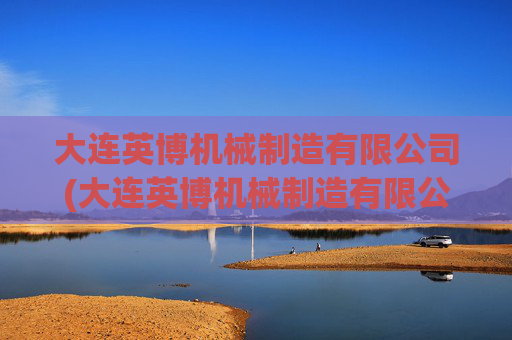 大连英博机械制造有限公司(大连英博机械制造有限公司招聘)
