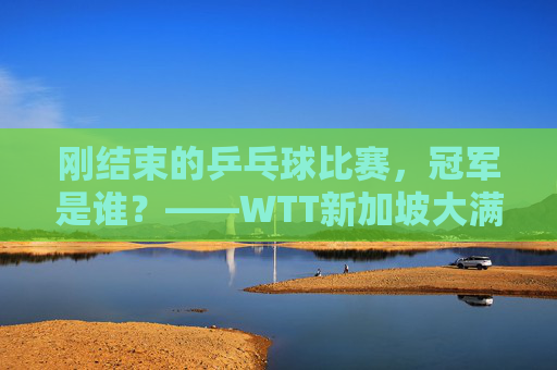 刚结束的乒乓球比赛,冠军是谁?——WTT新加坡大满贯男单决赛樊振东夺冠,樊振东夺得WTT新加坡大满贯男单冠军