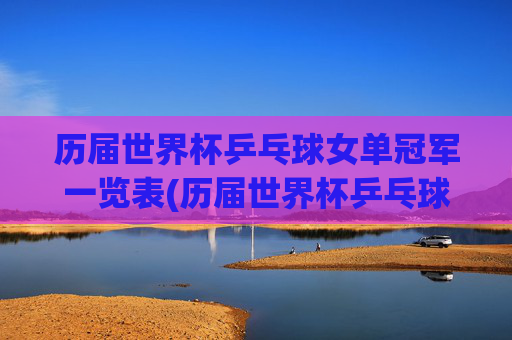历届世界杯乒乓球女单冠军一览表(历届世界杯乒乓球女单冠军一览表图片)历届世界杯乒乓球女单冠军一览表