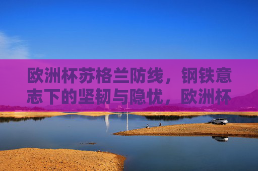 欧洲杯苏格兰防线，钢铁意志下的坚韧与隐忧，欧洲杯苏格兰防线，钢铁意志下的坚韧与隐忧