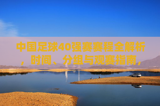 中国足球40强赛赛程全解析，时间、分组与观赛指南，中国足球40强赛赛程全解析，时间、分组与观赛指南