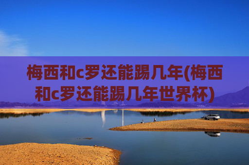 梅西和c罗还能踢几年(梅西和c罗还能踢几年世界杯)