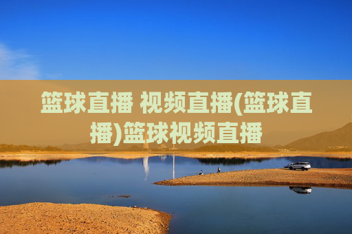 篮球直播 视频直播(篮球直播)篮球视频直播