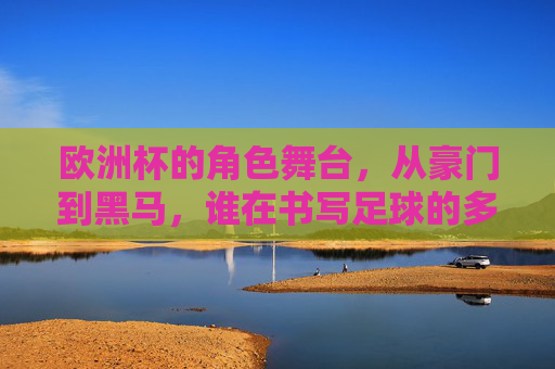 欧洲杯的角色舞台,从豪门到黑马,谁在书写足球的多元故事?欧洲杯,豪门黑马共谱足球多元篇章