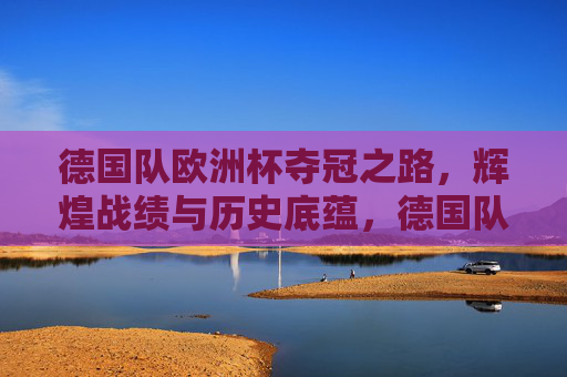 德国队欧洲杯夺冠之路，辉煌战绩与历史底蕴，德国队欧洲杯夺冠征程，辉煌战绩与历史底蕴