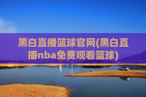 黑白直播篮球官网(黑白直播nba免费观看篮球)