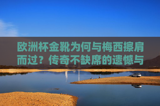 欧洲杯金靴为何与梅西擦肩而过？传奇不缺席的遗憾与足球的多元魅力，梅西与欧洲杯金靴擦肩，遗憾中的足球多元魅力